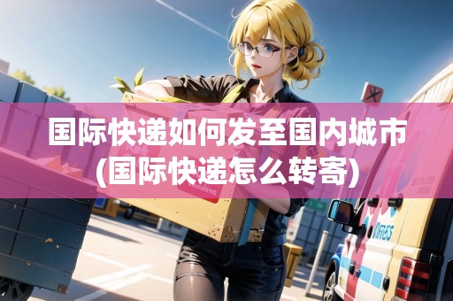 國際快遞如何發(fā)至國內(nèi)城市(國際快遞怎么轉(zhuǎn)寄) 國際快遞如何發(fā)至國內(nèi)城市(國際快遞怎么轉(zhuǎn)寄)