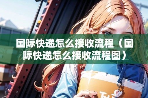 國際快遞怎么接收流程（國際快遞怎么接收流程圖）