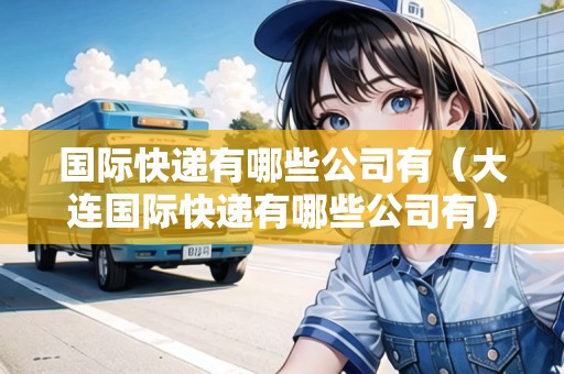 國(guó)際快遞有哪些公司有（大連國(guó)際快遞有哪些公司有）
