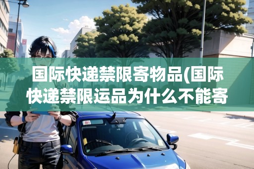 國際快遞禁限寄物品(國際快遞禁限運(yùn)品為什么不能寄)