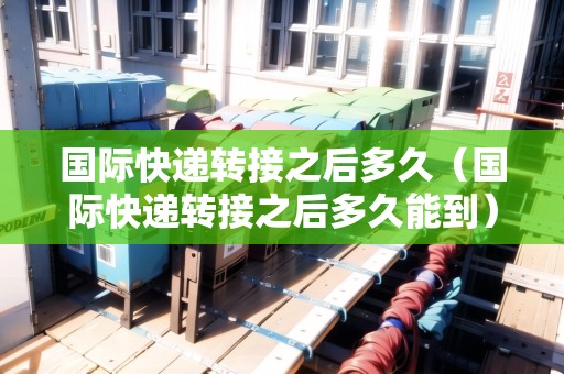 國際快遞轉(zhuǎn)接之后多久（國際快遞轉(zhuǎn)接之后多久能到）