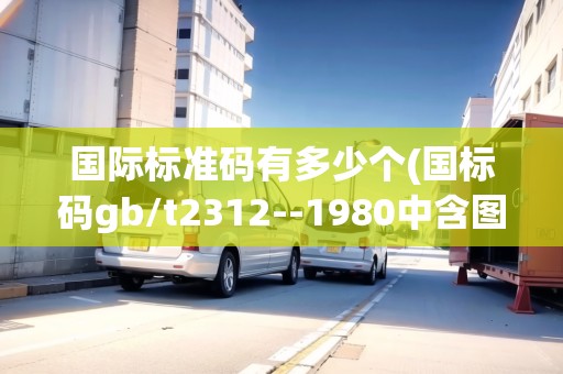國(guó)際標(biāo)準(zhǔn)碼有多少個(gè)(國(guó)標(biāo)碼gb/t2312--1980中含圖形符號(hào))