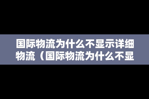 國(guó)際物流為什么不顯示詳細(xì)物流（國(guó)際物流為什么不顯示詳細(xì)物流信息）