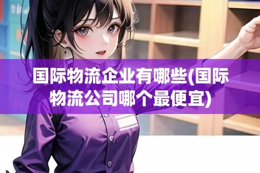 國(guó)際物流企業(yè)有哪些(國(guó)際物流公司哪個(gè)最便宜)