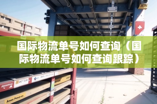 國際物流單號如何查詢（國際物流單號如何查詢跟蹤）