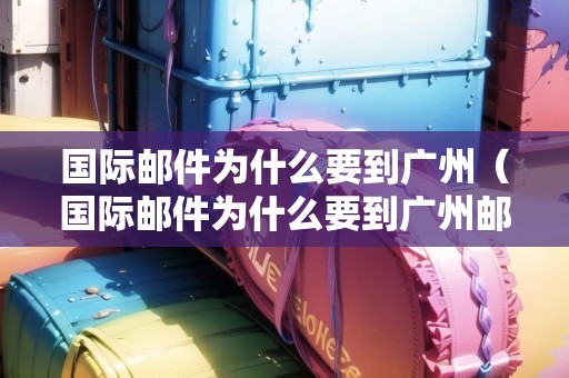 國際郵件為什么要到廣州（國際郵件為什么要到廣州郵政）