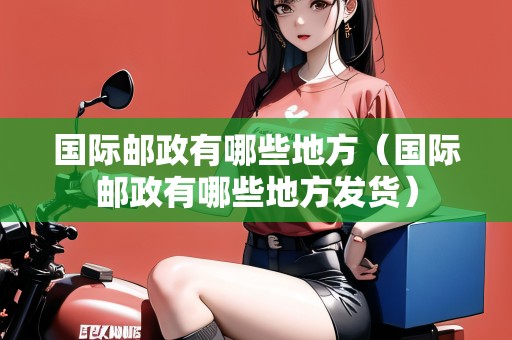 國際郵政有哪些地方（國際郵政有哪些地方發(fā)貨）