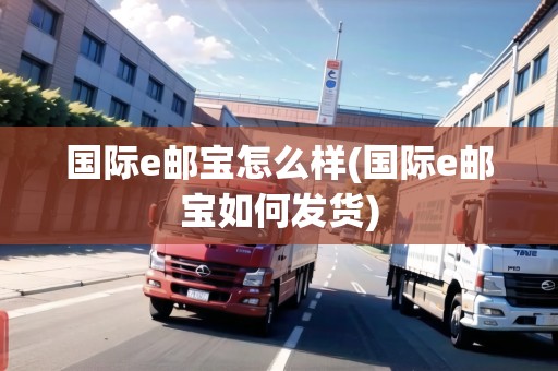 國際e郵寶怎么樣(國際e郵寶如何發(fā)貨)