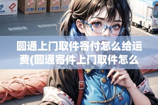圓通上門取件寄付怎么給運費(圓通寄件上門取件怎么操作流程)
