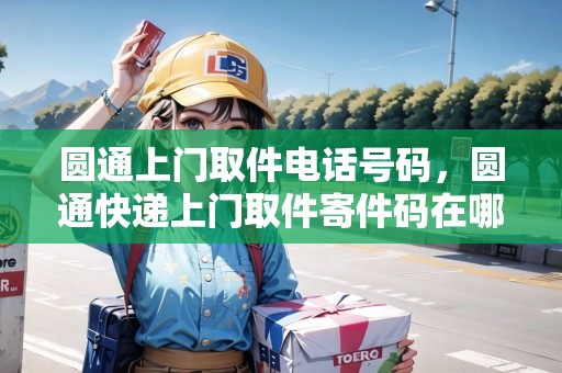 圓通上門取件電話號碼，圓通快遞上門取件寄件碼在哪找