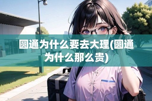 圓通為什么要去大理(圓通為什么那么貴)