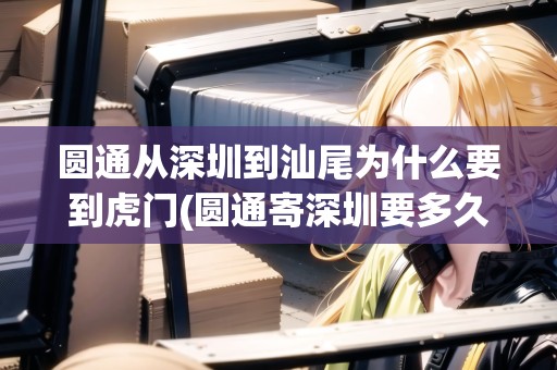 圓通從深圳到汕尾為什么要到虎門(圓通寄深圳要多久到貨)