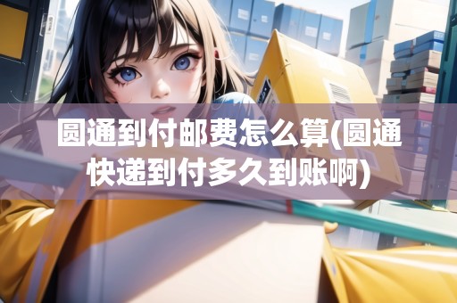 圓通到付郵費(fèi)怎么算(圓通快遞到付多久到賬啊) 圓通到付郵費(fèi)怎么算(圓通快遞到付多久到賬啊)