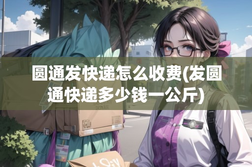 圓通發(fā)快遞怎么收費(發(fā)圓通快遞多少錢一公斤) 圓通發(fā)快遞怎么收費(發(fā)圓通快遞多少錢一公斤)