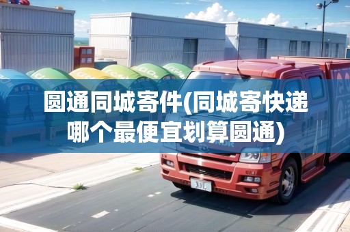圓通同城寄件(同城寄快遞哪個(gè)最便宜劃算圓通)