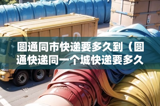圓通同市快遞要多久到（圓通快遞同一個(gè)城快遞要多久到）