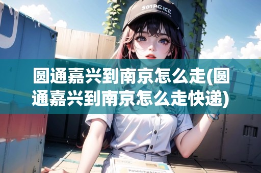 圓通嘉興到南京怎么走(圓通嘉興到南京怎么走快遞) 圓通嘉興到南京怎么走(圓通嘉興到南京怎么走快遞)