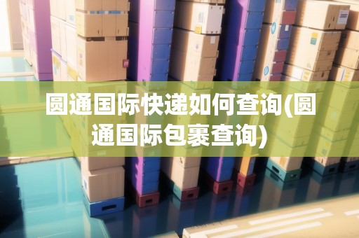 圓通國(guó)際快遞如何查詢(圓通國(guó)際包裹查詢)