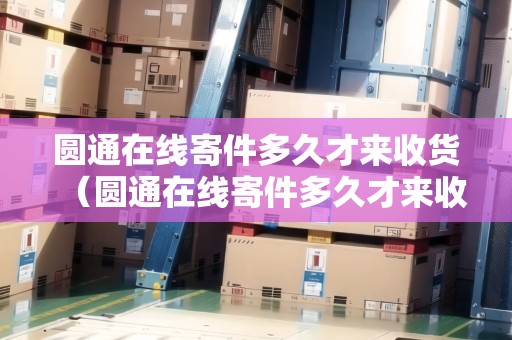 圓通在線寄件多久才來(lái)收貨（圓通在線寄件多久才來(lái)收貨呢）