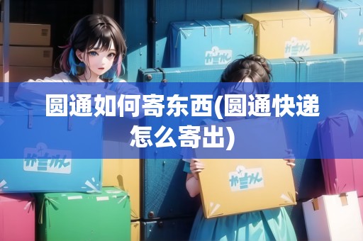 圓通如何寄東西(圓通快遞怎么寄出) 圓通如何寄東西(圓通快遞怎么寄出)