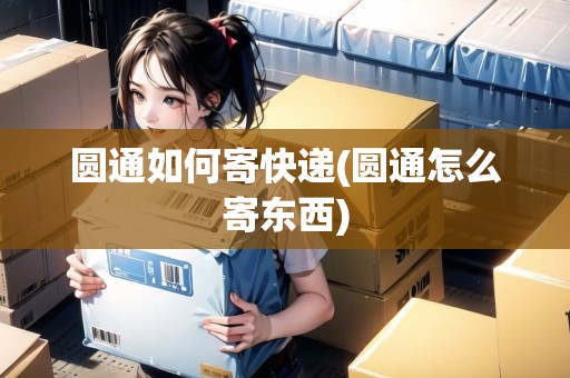 圓通如何寄快遞(圓通怎么寄東西)