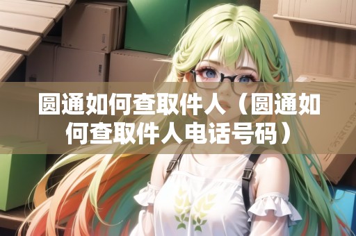 圓通如何查取件人（圓通如何查取件人電話號(hào)碼）