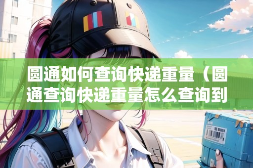 圓通如何查詢快遞重量（圓通查詢快遞重量怎么查詢到）