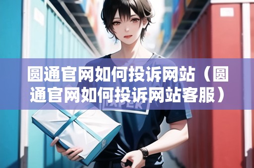 圓通官網(wǎng)如何投訴網(wǎng)站（圓通官網(wǎng)如何投訴網(wǎng)站客服）