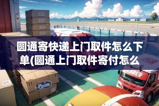 圓通寄快遞上門(mén)取件怎么下單(圓通上門(mén)取件寄付怎么給運(yùn)費(fèi))