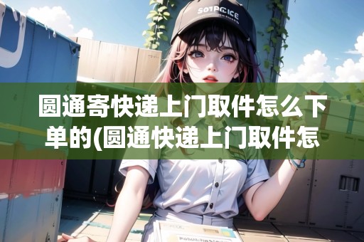 圓通寄快遞上門取件怎么下單的(圓通快遞上門取件怎么支付運費)