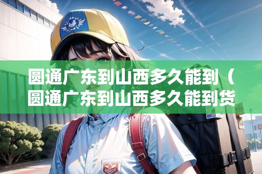 圓通廣東到山西多久能到（圓通廣東到山西多久能到貨）