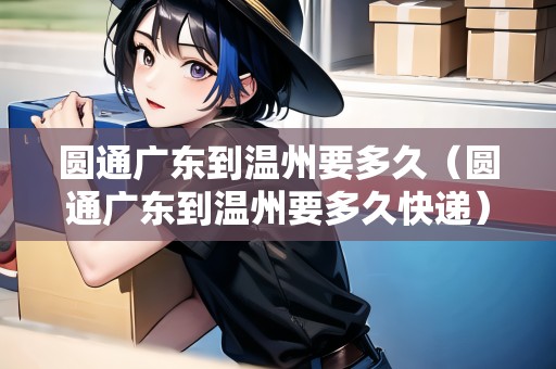 圓通廣東到溫州要多久（圓通廣東到溫州要多久快遞）