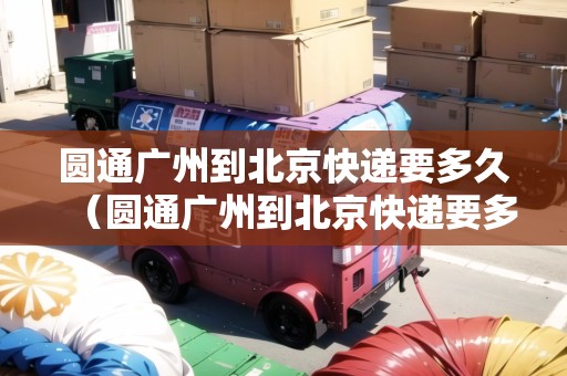 圓通廣州到北京快遞要多久（圓通廣州到北京快遞要多久能到）