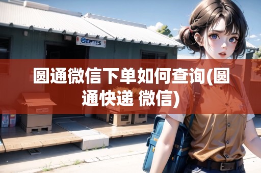 圓通微信下單如何查詢(xún)(圓通快遞 微信)