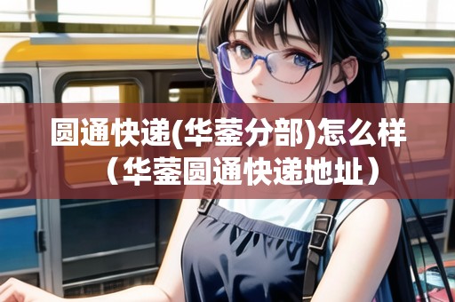 圓通快遞(華鎣分部)怎么樣（華鎣圓通快遞地址）