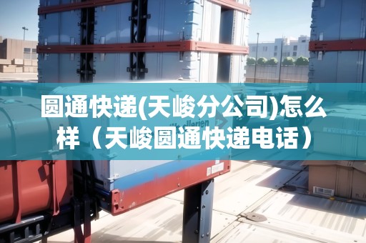 圓通快遞(天峻分公司)怎么樣（天峻圓通快遞電話）