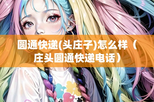 圓通快遞(頭莊子)怎么樣（莊頭圓通快遞電話）
