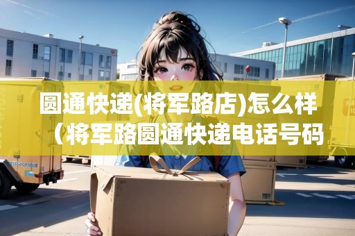 圓通快遞(將軍路店)怎么樣（將軍路圓通快遞電話號碼）