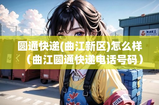 圓通快遞(曲江新區(qū))怎么樣（曲江圓通快遞電話號(hào)碼）