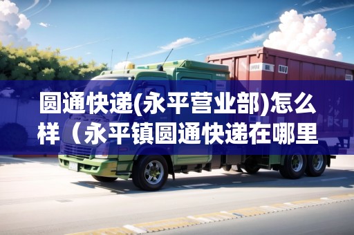 圓通快遞(永平營(yíng)業(yè)部)怎么樣（永平鎮(zhèn)圓通快遞在哪里）