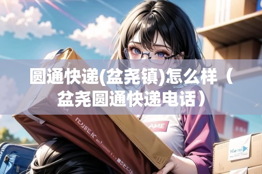 圓通快遞(盆堯鎮(zhèn))怎么樣（盆堯圓通快遞電話）