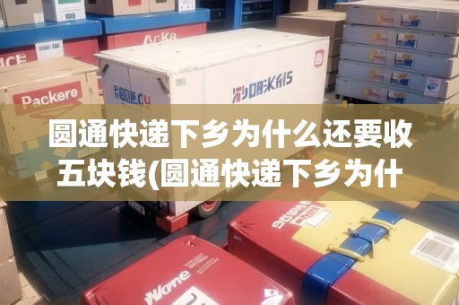 圓通快遞下鄉(xiāng)為什么還要收五塊錢(圓通快遞下鄉(xiāng)為什么還要收五塊錢的快遞費)