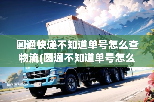 圓通快遞不知道單號怎么查物流(圓通不知道單號怎么查快遞包裹)