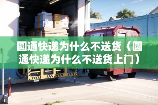 圓通快遞為什么不送貨（圓通快遞為什么不送貨上門）