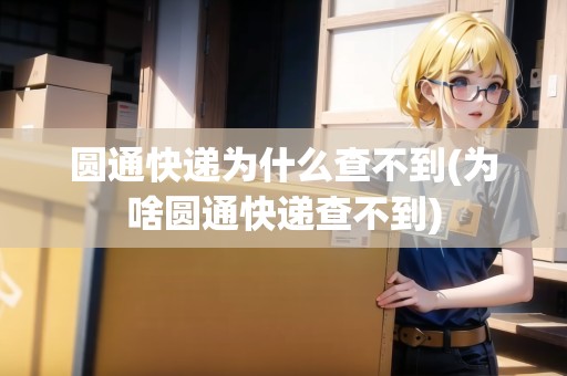 圓通快遞為什么查不到(為啥圓通快遞查不到)