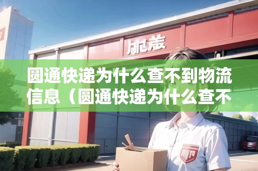 圓通快遞為什么查不到物流信息（圓通快遞為什么查不到物流信息了）