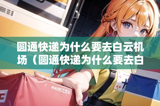 圓通快遞為什么要去白云機(jī)場(chǎng)（圓通快遞為什么要去白云機(jī)場(chǎng)中轉(zhuǎn)）