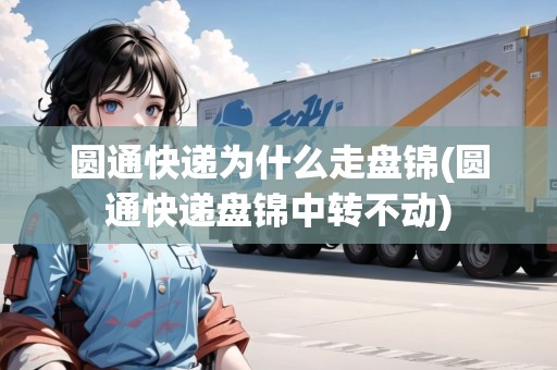 圓通快遞為什么走盤錦(圓通快遞盤錦中轉(zhuǎn)不動(dòng))