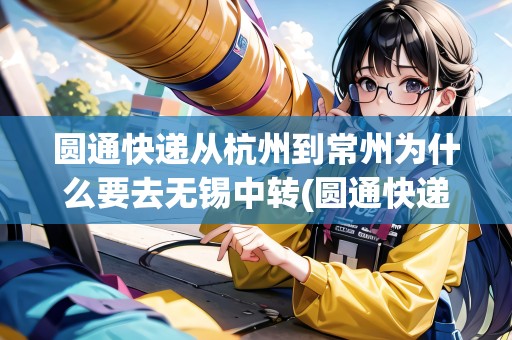 圓通快遞從杭州到常州為什么要去無(wú)錫中轉(zhuǎn)(圓通快遞從杭州到常州為什么要去無(wú)錫中轉(zhuǎn)呢) 圓通快遞從杭州到常州為什么要去無(wú)錫中轉(zhuǎn)(圓通快遞從杭州到常州為什么要去無(wú)錫中轉(zhuǎn)呢)