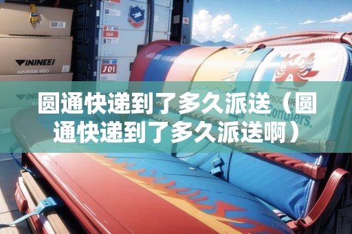 圓通快遞到了多久派送（圓通快遞到了多久派送?。? title=